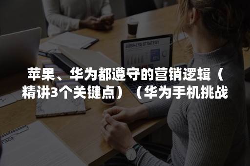 苹果、华为都遵守的营销逻辑（精讲3个关键点）（华为手机挑战苹果市场营销学案例分析）