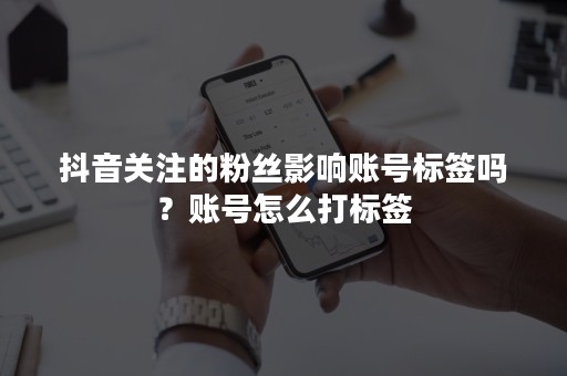 抖音关注的粉丝影响账号标签吗？账号怎么打标签