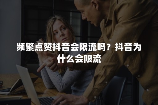 频繁点赞抖音会限流吗？抖音为什么会限流