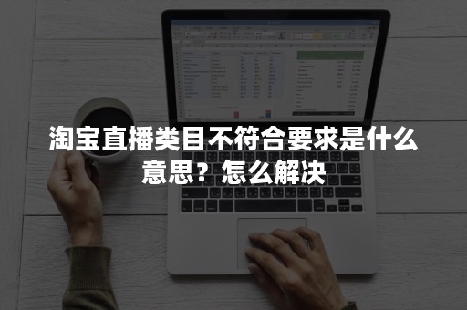 淘宝直播类目不符合要求是什么意思？怎么解决