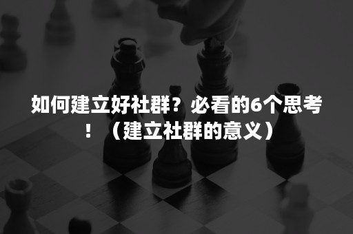 如何建立好社群？必看的6个思考！（建立社群的意义）