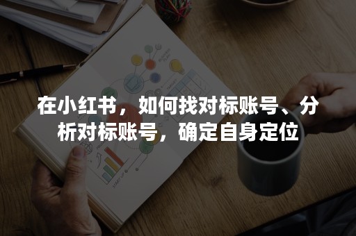 在小红书，如何找对标账号、分析对标账号，确定自身定位