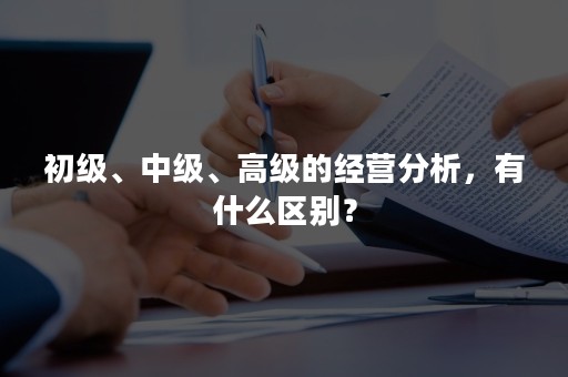 初级、中级、高级的经营分析，有什么区别？