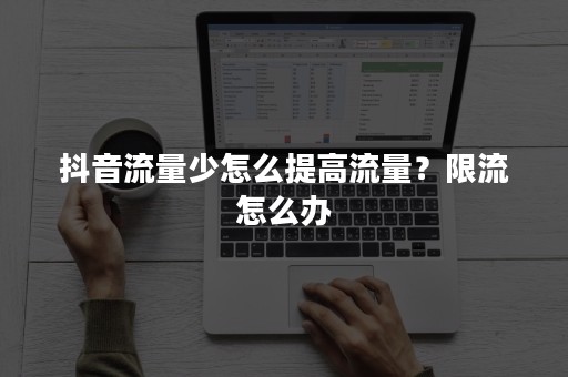 抖音流量少怎么提高流量？限流怎么办