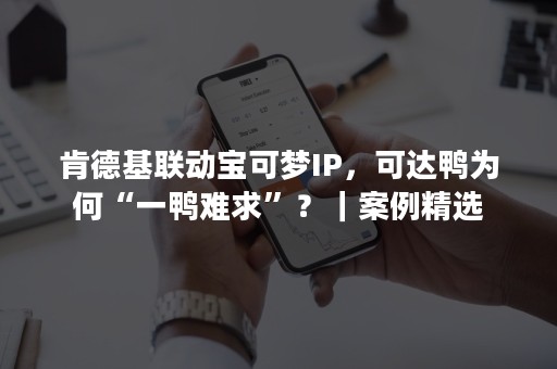 肯德基联动宝可梦IP，可达鸭为何“一鸭难求”？｜案例精选