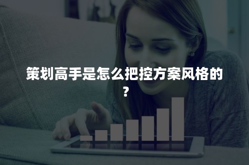 策划高手是怎么把控方案风格的？