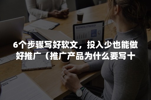 6个步骤写好软文，投入少也能做好推广（推广产品为什么要写十篇软文?）