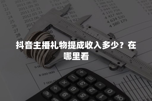 抖音主播礼物提成收入多少？在哪里看