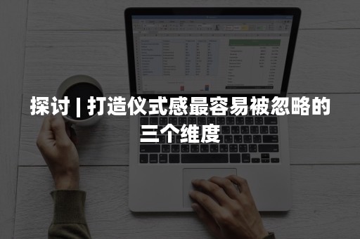 探讨 | 打造仪式感最容易被忽略的三个维度