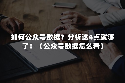 如何公众号数据？分析这4点就够了！（公众号数据怎么看）