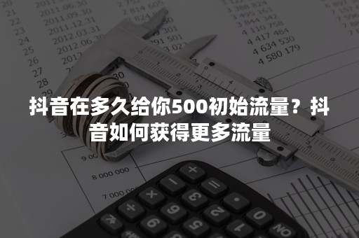 抖音在多久给你500初始流量？抖音如何获得更多流量