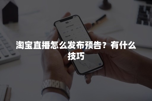 淘宝直播怎么发布预告？有什么技巧