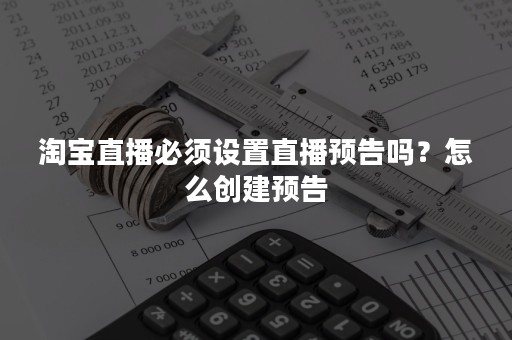 淘宝直播必须设置直播预告吗？怎么创建预告