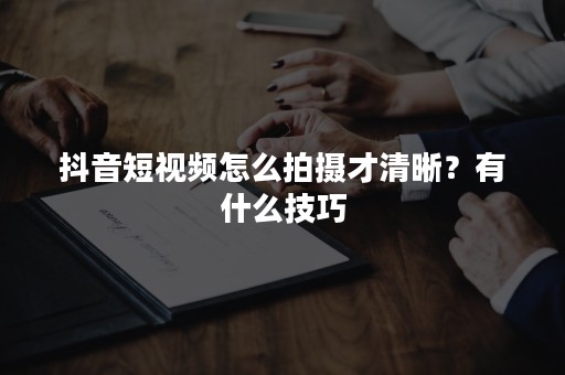 抖音短视频怎么拍摄才清晰？有什么技巧