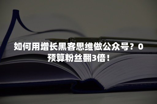 如何用增长黑客思维做公众号？0预算粉丝翻3倍！