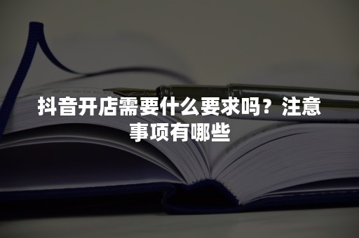 抖音开店需要什么要求吗？注意事项有哪些