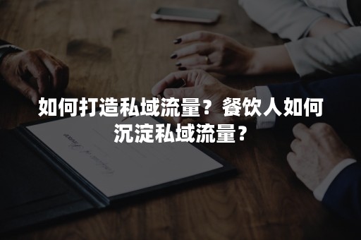 如何打造私域流量？餐饮人如何沉淀私域流量？