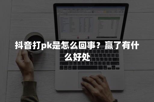 抖音打pk是怎么回事？赢了有什么好处