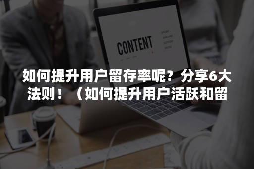 如何提升用户留存率呢？分享6大法则！（如何提升用户活跃和留存）