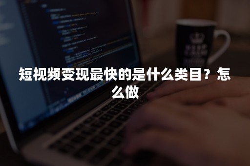 短视频变现最快的是什么类目？怎么做