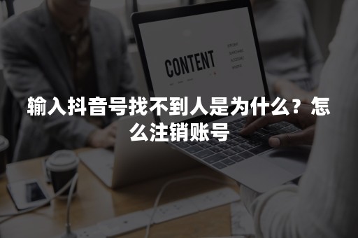 输入抖音号找不到人是为什么？怎么注销账号