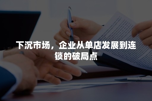 下沉市场，企业从单店发展到连锁的破局点