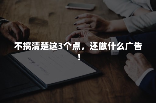 不搞清楚这3个点，还做什么广告！