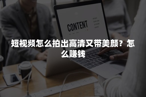 短视频怎么拍出高清又带美颜？怎么赚钱
