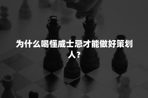 为什么喝懂威士忌才能做好策划人？