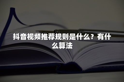 抖音视频推荐规则是什么？有什么算法