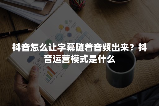 抖音怎么让字幕随着音频出来？抖音运营模式是什么