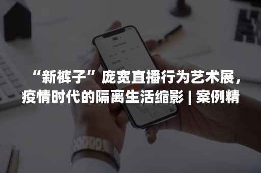 “新裤子”庞宽直播行为艺术展，疫情时代的隔离生活缩影 | 案例精选