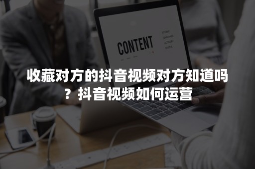 收藏对方的抖音视频对方知道吗？抖音视频如何运营