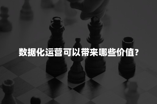 数据化运营可以带来哪些价值？