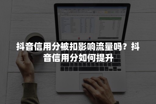 抖音信用分被扣影响流量吗？抖音信用分如何提升