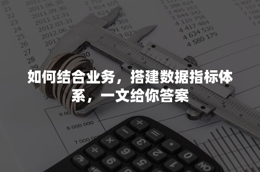 如何结合业务，搭建数据指标体系，一文给你答案