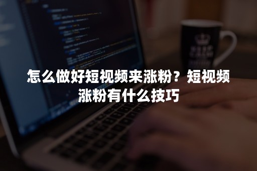 怎么做好短视频来涨粉？短视频涨粉有什么技巧