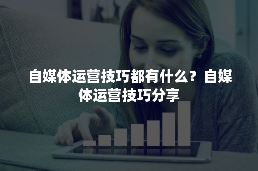 自媒体运营技巧都有什么？自媒体运营技巧分享