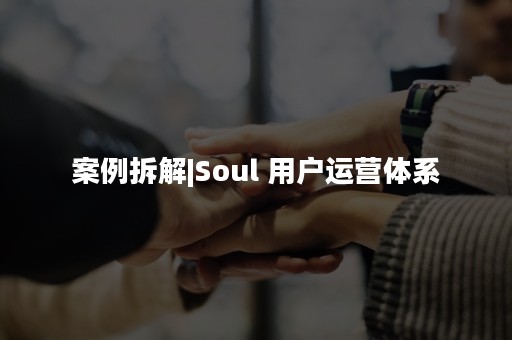 案例拆解|Soul 用户运营体系