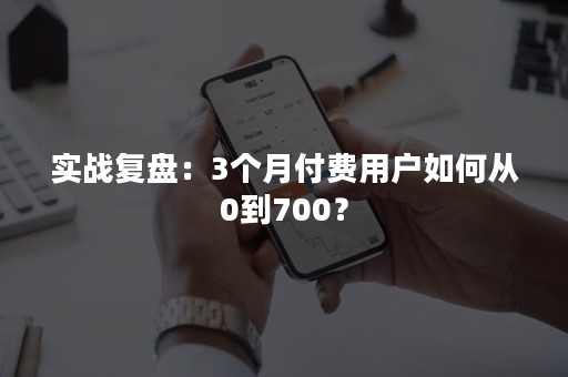 实战复盘：3个月付费用户如何从0到700？