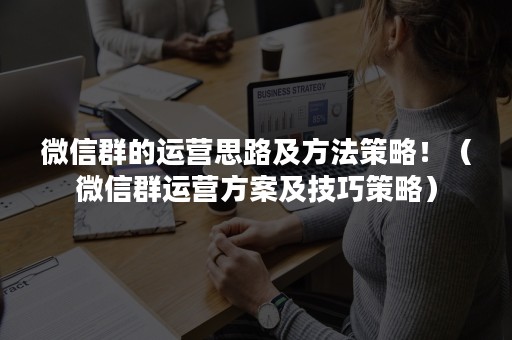 微信群的运营思路及方法策略！（微信群运营方案及技巧策略）