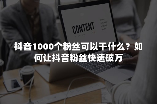 抖音1000个粉丝可以干什么？如何让抖音粉丝快速破万