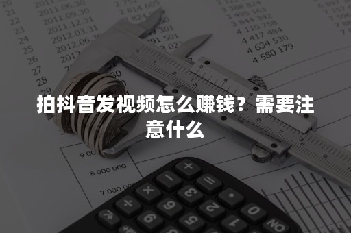 拍抖音发视频怎么赚钱？需要注意什么