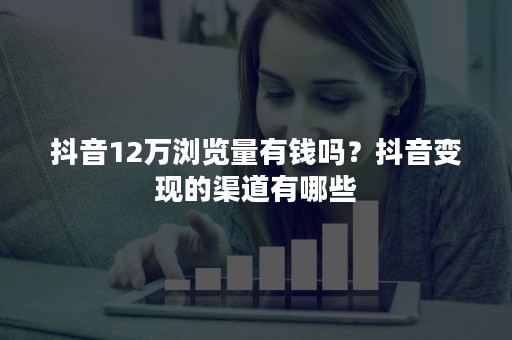 抖音12万浏览量有钱吗？抖音变现的渠道有哪些
