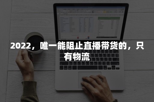 2022，唯一能阻止直播带货的，只有物流