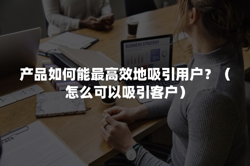 产品如何能最高效地吸引用户？（怎么可以吸引客户）