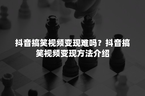 抖音搞笑视频变现难吗？抖音搞笑视频变现方法介绍