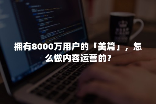 拥有8000万用户的「美篇」，怎么做内容运营的？