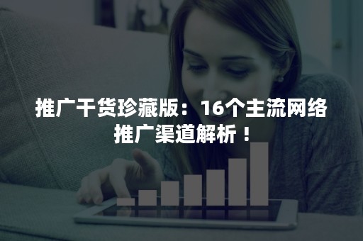 推广干货珍藏版：16个主流网络推广渠道解析 !