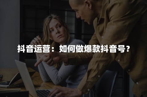 抖音运营：如何做爆款抖音号？